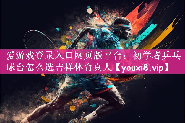 爱游戏登录入口网页版平台：初学者乒乓球台怎么选吉祥体育真人
