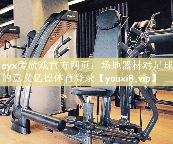 ayx爱游戏官方网页：场地器材对足球的意义亿德体育登录