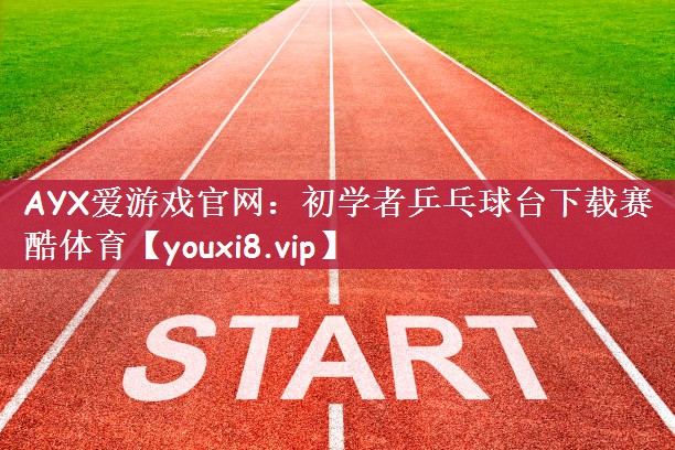 AYX爱游戏官网：初学者乒乓球台下载赛酷体育