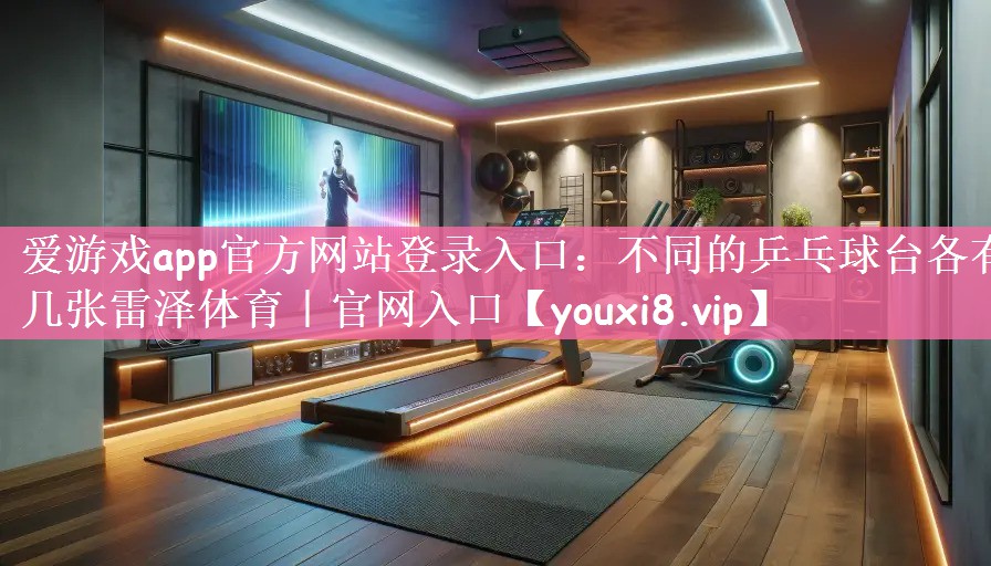 爱游戏app官方网站登录入口：不同的乒乓球台各有几张雷泽体育｜官网入口