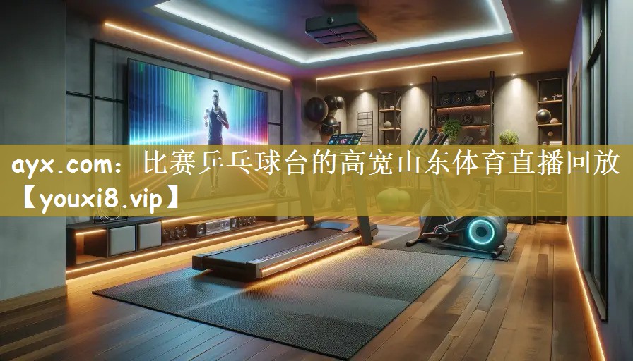 ayx.com：比赛乒乓球台的高宽山东体育直播回放