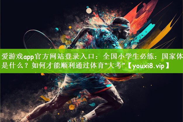 爱游戏app官方网站登录入口：全国小学生必练：国家体测是什么？如何才能顺利通过体育“大考”