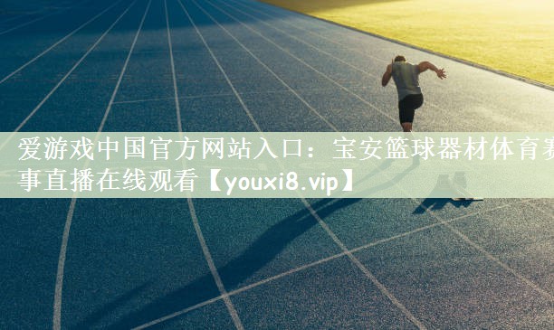 爱游戏中国官方网站入口：宝安篮球器材体育赛事直播在线观看