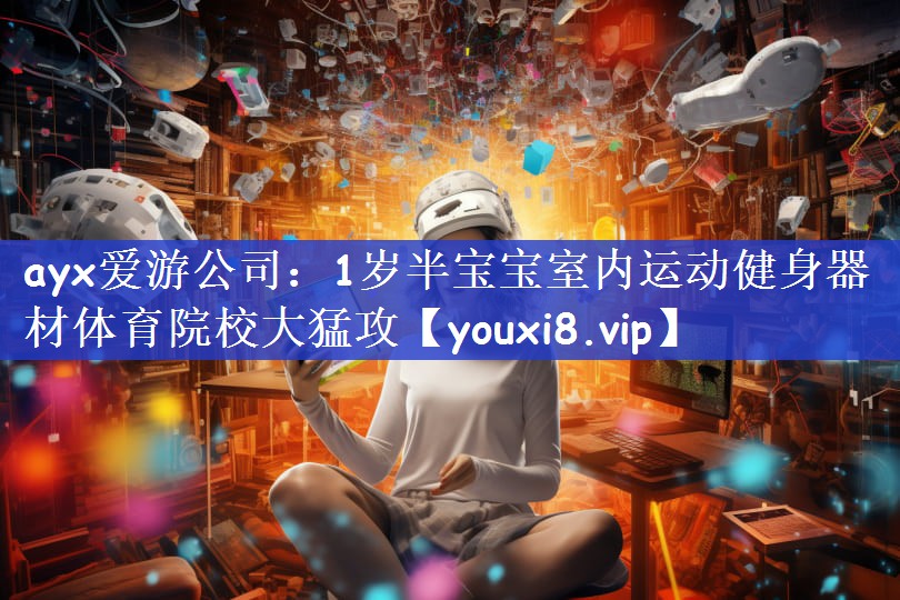 ayx爱游公司：1岁半宝宝室内运动健身器材体育院校大猛攻