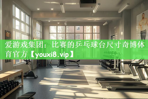 爱游戏集团：比赛的乒乓球台尺寸奇博体育官方