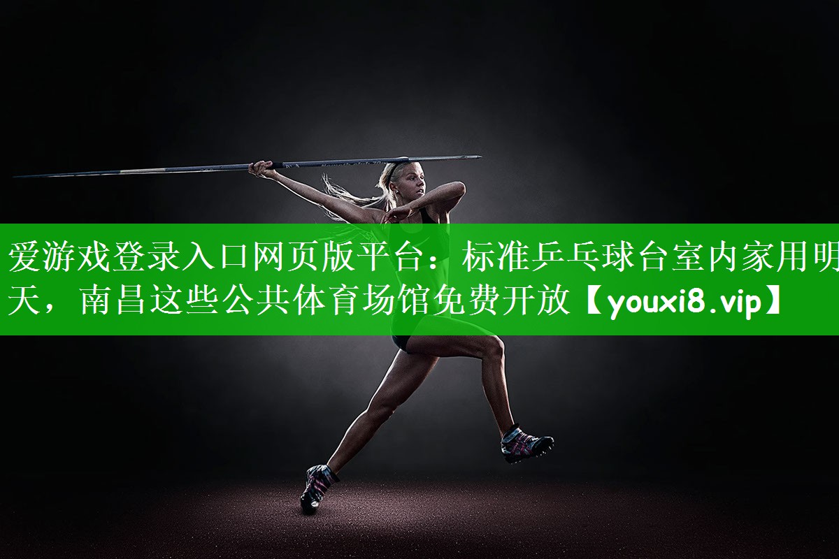 爱游戏登录入口网页版平台：标准乒乓球台室内家用明天，南昌这些公共体育场馆免费开放