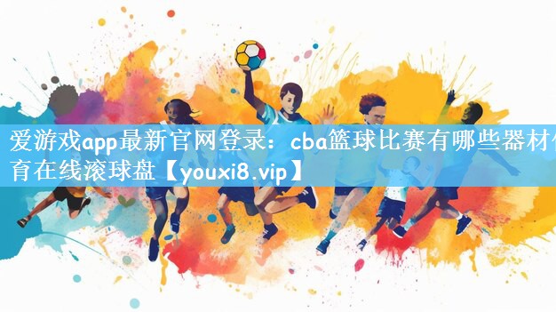 爱游戏app最新官网登录：cba篮球比赛有哪些器材体育在线滚球盘
