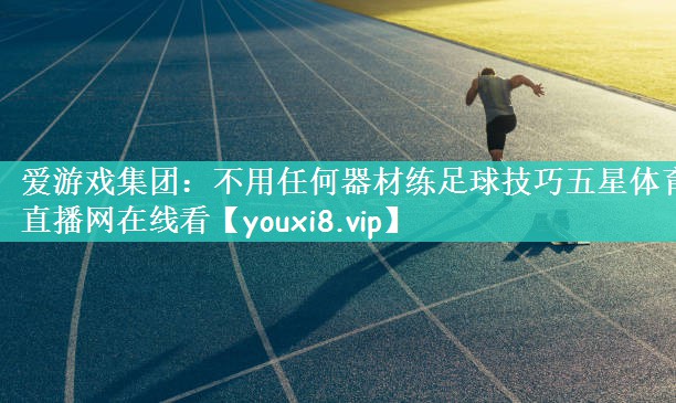 爱游戏集团：不用任何器材练足球技巧五星体育直播网在线看
