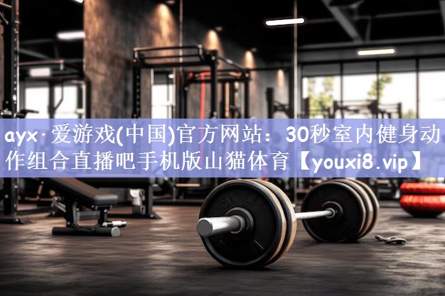 ayx·爱游戏(中国)官方网站：30秒室内健身动作组合直播吧手机版山猫体育