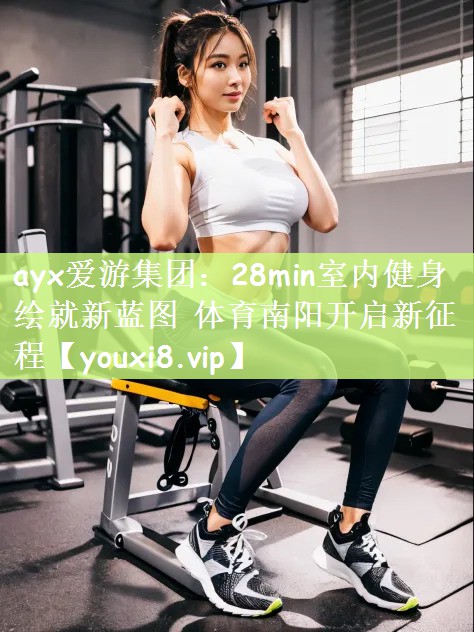 ayx爱游集团：28min室内健身绘就新蓝图 体育南阳开启新征程