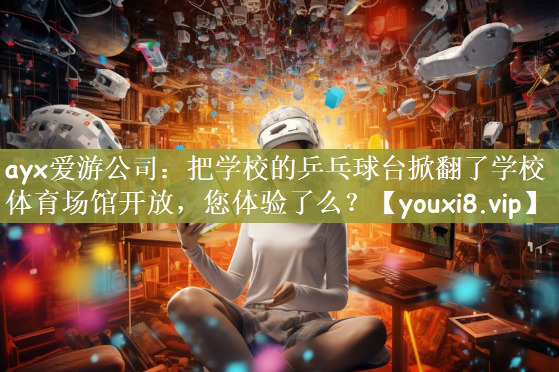 ayx爱游公司：把学校的乒乓球台掀翻了学校体育场馆开放，您体验了么？