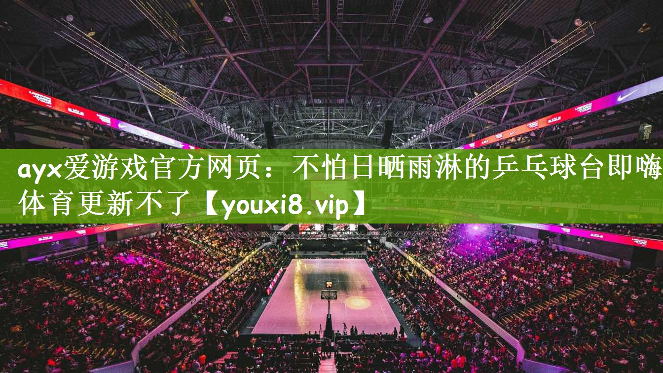 ayx爱游戏官方网页：不怕日晒雨淋的乒乓球台即嗨体育更新不了
