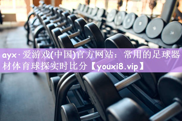 ayx·爱游戏(中国)官方网站：常用的足球器材体育球探实时比分