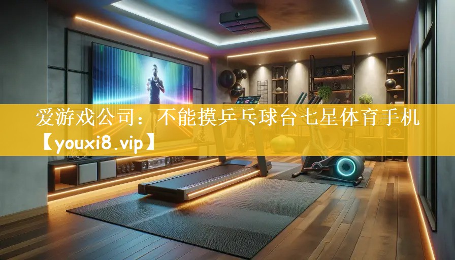 爱游戏公司：不能摸乒乓球台七星体育手机