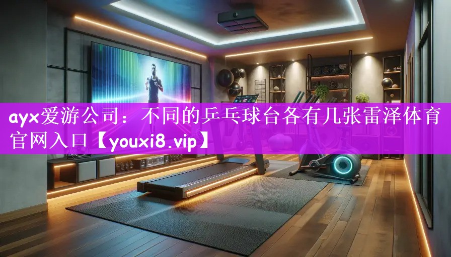 ayx爱游公司：不同的乒乓球台各有几张雷泽体育｜官网入口