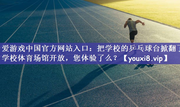 爱游戏中国官方网站入口：把学校的乒乓球台掀翻了学校体育场馆开放，您体验了么？