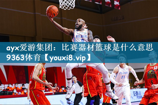 ayx爱游集团：比赛器材篮球是什么意思9363体育
