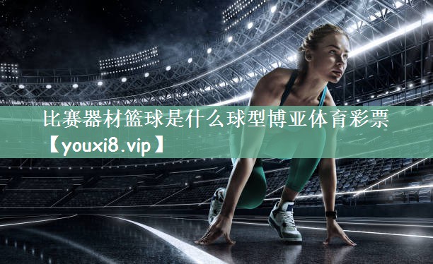 比赛器材篮球是什么球型博亚体育彩票