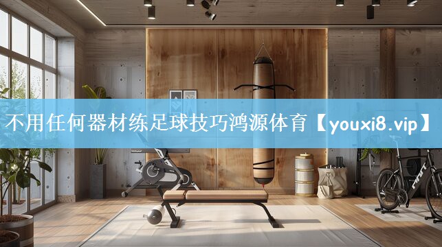不用任何器材练足球技巧鸿源体育