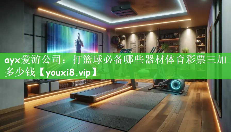 ayx爱游公司：打篮球必备哪些器材体育彩票三加二多少钱