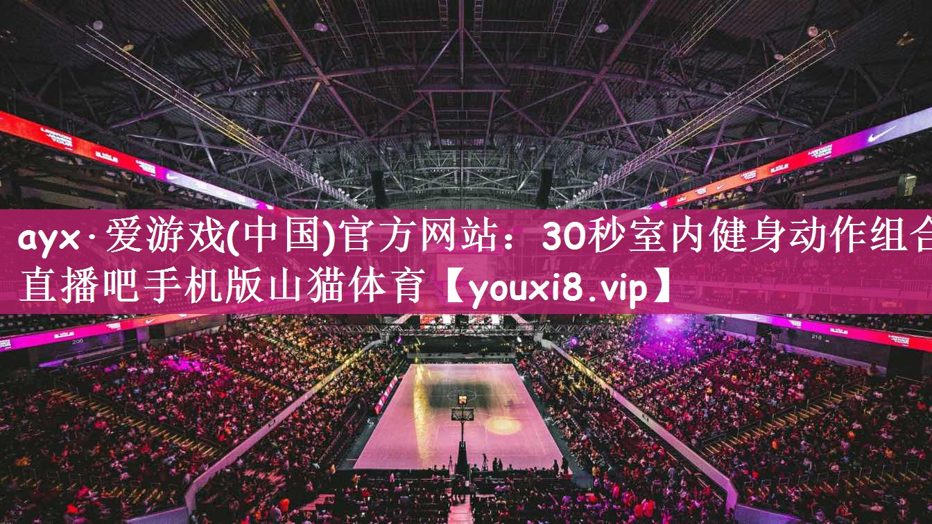 ayx·爱游戏(中国)官方网站：30秒室内健身动作组合直播吧手机版山猫体育