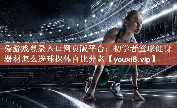 爱游戏登录入口网页版平台：初学者篮球健身器材怎么选球探体育比分老