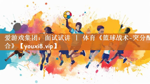 爱游戏集团：面试试讲 ｜ 体育《篮球战术-突分配合》