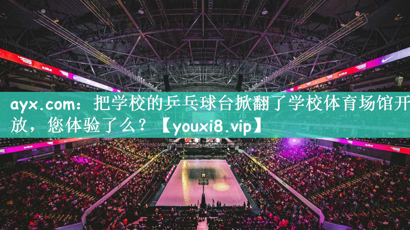ayx.com：把学校的乒乓球台掀翻了学校体育场馆开放，您体验了么？