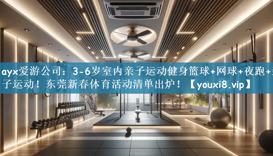 ayx爱游公司：3-6岁室内亲子运动健身篮球+网球+夜跑+亲子运动！东莞新春体育活动清单出炉！