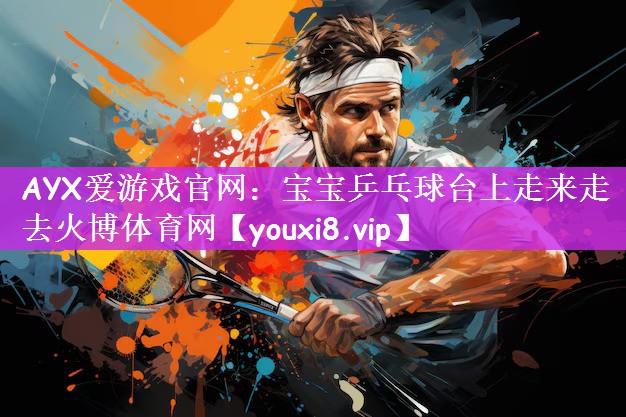AYX爱游戏官网：宝宝乒乓球台上走来走去火博体育网