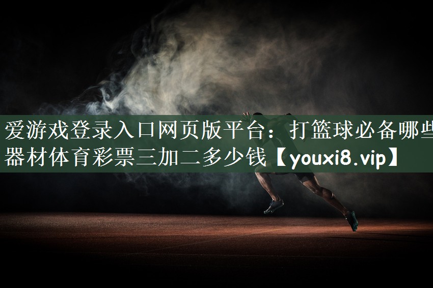 爱游戏登录入口网页版平台：打篮球必备哪些器材体育彩票三加二多少钱