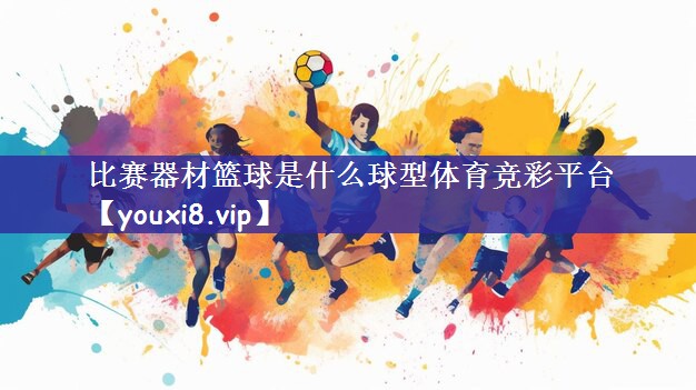 比赛器材篮球是什么球型体育竞彩平台