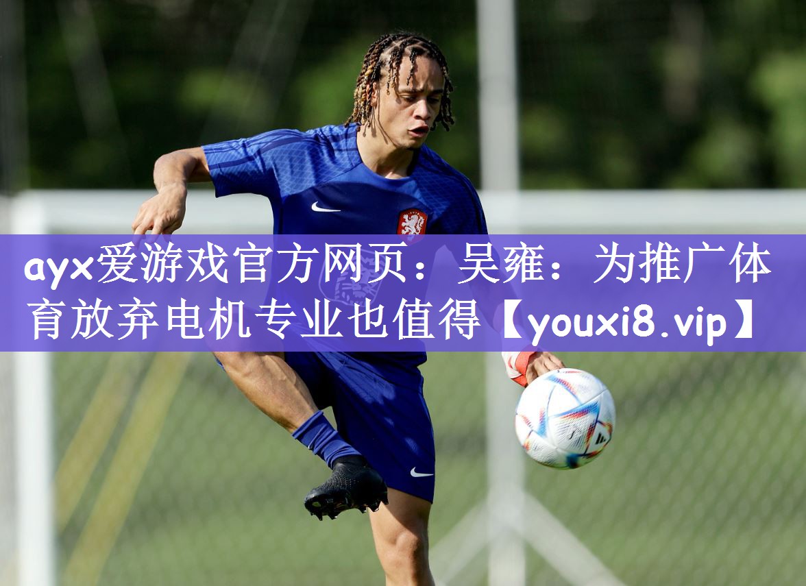 ayx爱游戏官方网页：吴雍：为推广体育放弃电机专业也值得