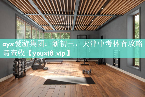 ayx爱游集团：新初三，天津中考体育攻略请查收