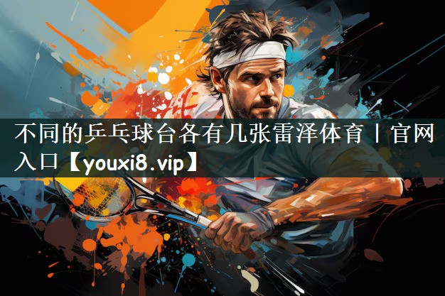 不同的乒乓球台各有几张雷泽体育｜官网入口