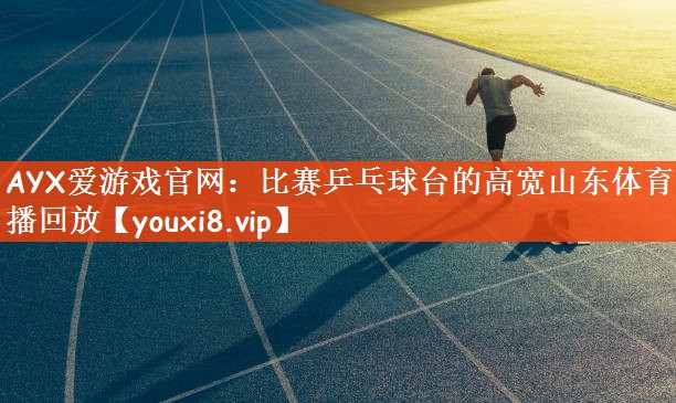 AYX爱游戏官网：比赛乒乓球台的高宽山东体育直播回放