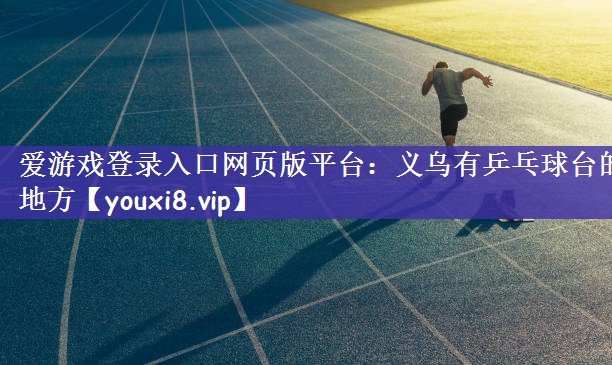 爱游戏登录入口网页版平台：义乌有乒乓球台的地方