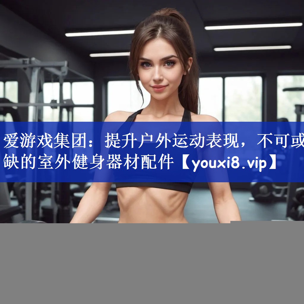 提升户外运动表现，不可或缺的室外健身器材配件