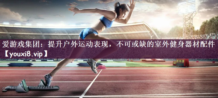 提升户外运动表现，不可或缺的室外健身器材配件