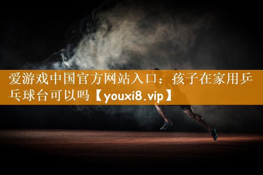 孩子在家用乒乓球台可以吗