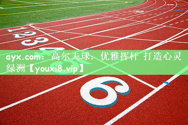 高尔夫球：优雅挥杆 打造心灵绿洲