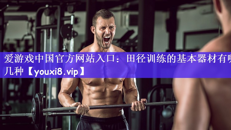 爱游戏中国官方网站入口：田径训练的基本器材有哪几种