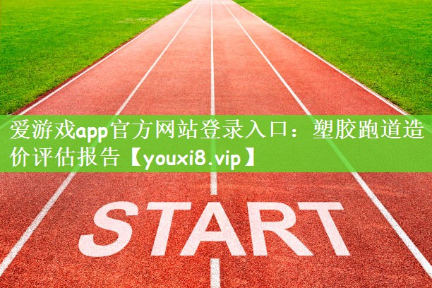 爱游戏app官方网站登录入口：塑胶跑道造价评估报告