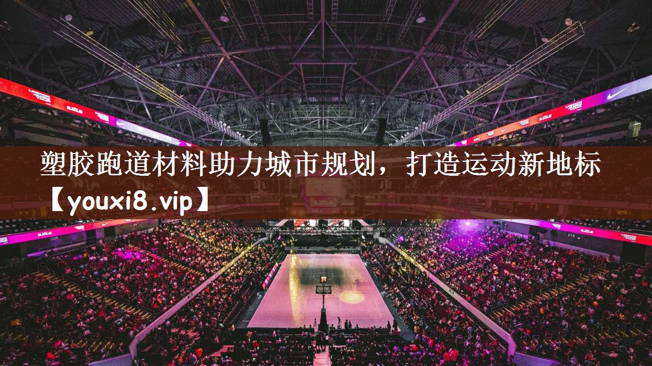 塑胶跑道材料助力城市规划，打造运动新地标