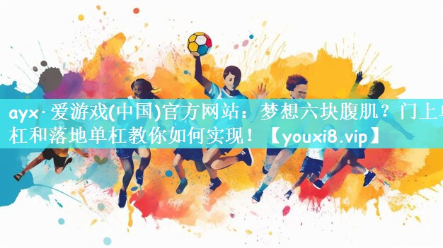 ayx·爱游戏(中国)官方网站：梦想六块腹肌？门上单杠和落地单杠教你如何实现！