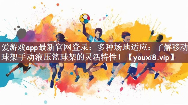 爱游戏app最新官网登录：多种场地适应：了解移动篮球架手动液压篮球架的灵活特性！