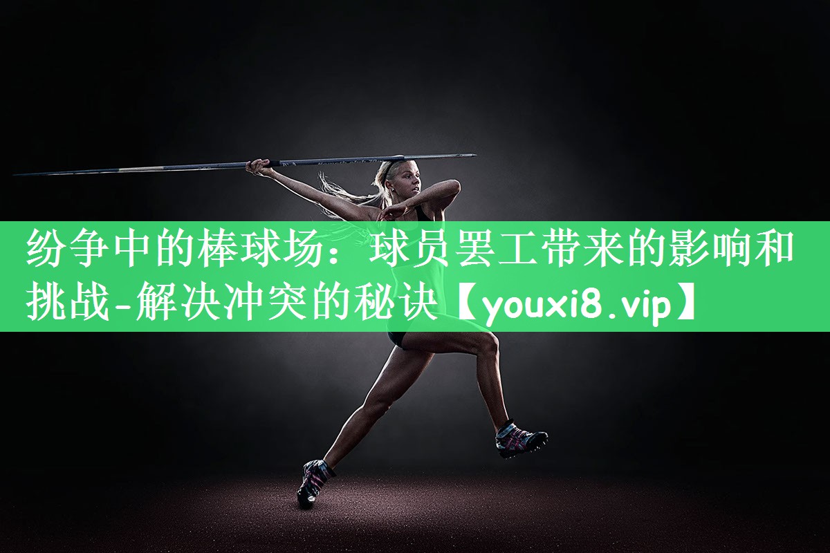 纷争中的棒球场：球员罢工带来的影响和挑战-解决冲突的秘诀