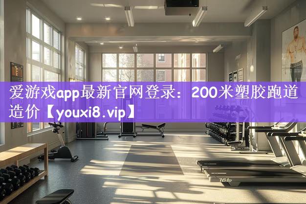 爱游戏app最新官网登录：200米塑胶跑道造价