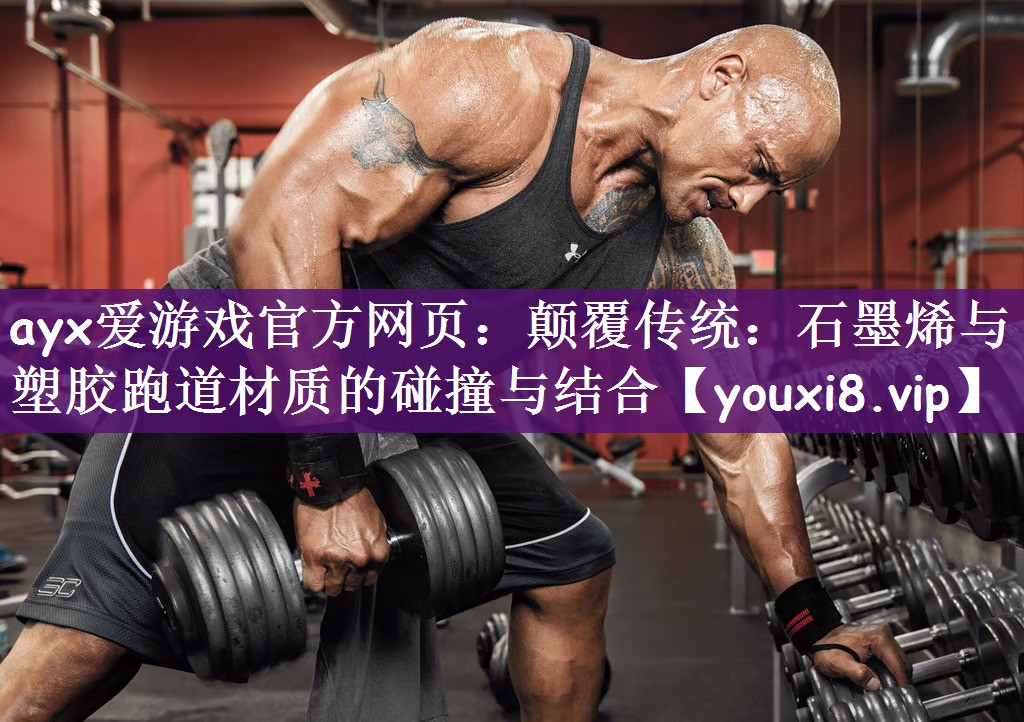 ayx爱游戏官方网页：颠覆传统：石墨烯与塑胶跑道材质的碰撞与结合