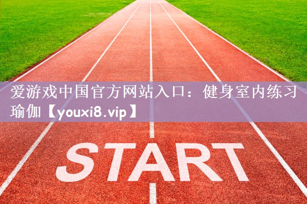爱游戏中国官方网站入口：健身室内练习瑜伽